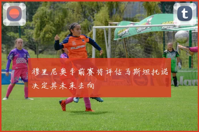 穆里尼奥季前赛将评估马斯坦托诺决定其未来去向