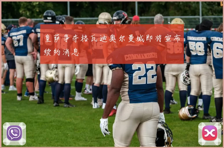 皇萨争夺格瓦迪奥尔曼城即将宣布续约消息