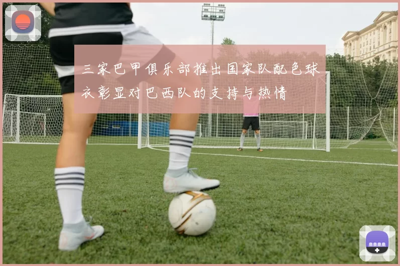 三家巴甲俱乐部推出国家队配色球衣彰显对巴西队的支持与热情