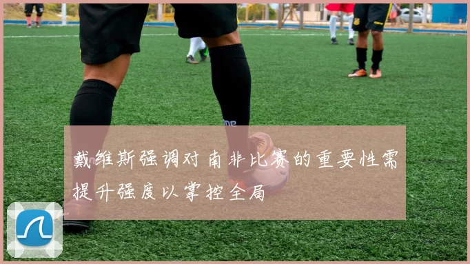 戴维斯强调对南非比赛的重要性需提升强度以掌控全局